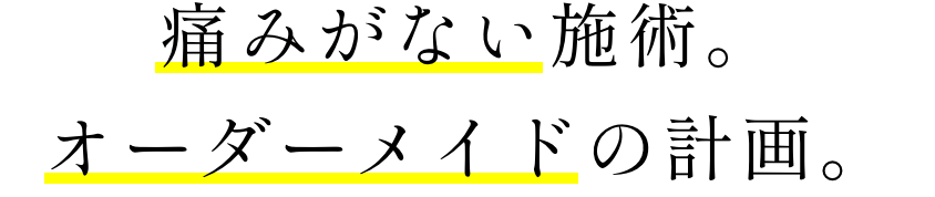お約束その3「痛みがない施術。オーダーメイドの計画。」
